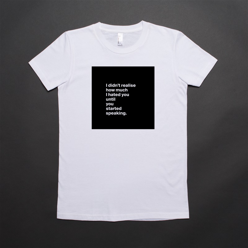 


            I didn't realise 
            how much 
            I hated you 
            until 
            you 
            started 
            speaking.

 White American Apparel Short Sleeve Tshirt Custom 