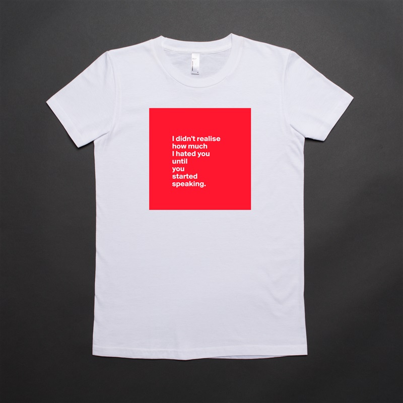 


            I didn't realise 
            how much 
            I hated you 
            until 
            you 
            started 
            speaking.

 White American Apparel Short Sleeve Tshirt Custom 
