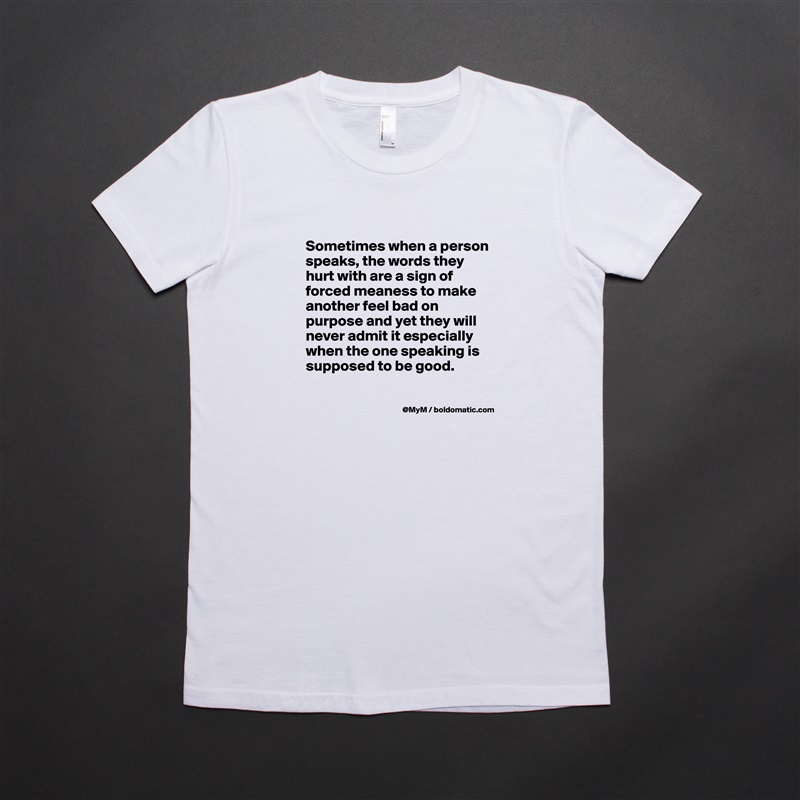 
Sometimes when a person speaks, the words they hurt with are a sign of forced meaness to make another feel bad on purpose and yet they will never admit it especially when the one speaking is supposed to be good.

 White American Apparel Short Sleeve Tshirt Custom 