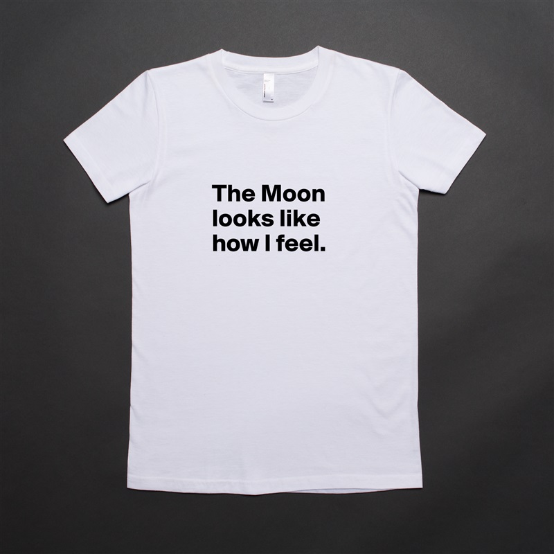 
The Moon looks like how I feel.
 White American Apparel Short Sleeve Tshirt Custom 