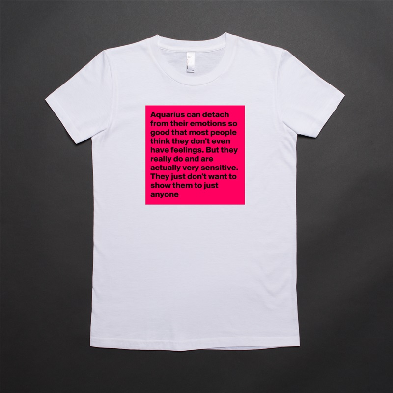Aquarius can detach from their emotions so good that most people think they don't even have feelings. But they really do and are actually very sensitive. They just don't want to show them to just anyone White American Apparel Short Sleeve Tshirt Custom 