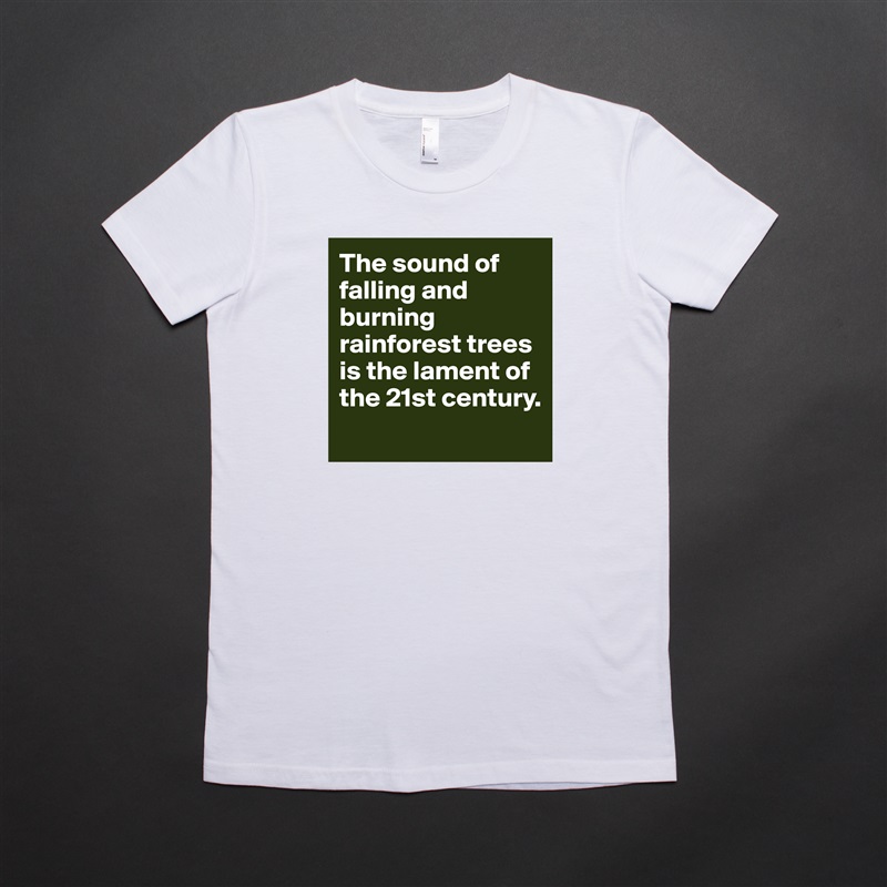 The sound of falling and burning rainforest trees is the lament of the 21st century. 
 White American Apparel Short Sleeve Tshirt Custom 