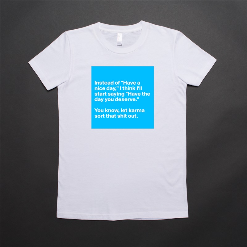 

Instead of "Have a nice day," I think I'll start saying "Have the day you deserve." 

You know, let karma sort that shit out. 
 White American Apparel Short Sleeve Tshirt Custom 