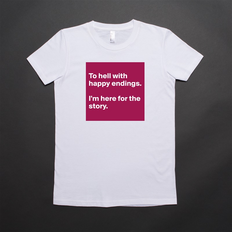 
To hell with happy endings. 

I'm here for the story. White American Apparel Short Sleeve Tshirt Custom 