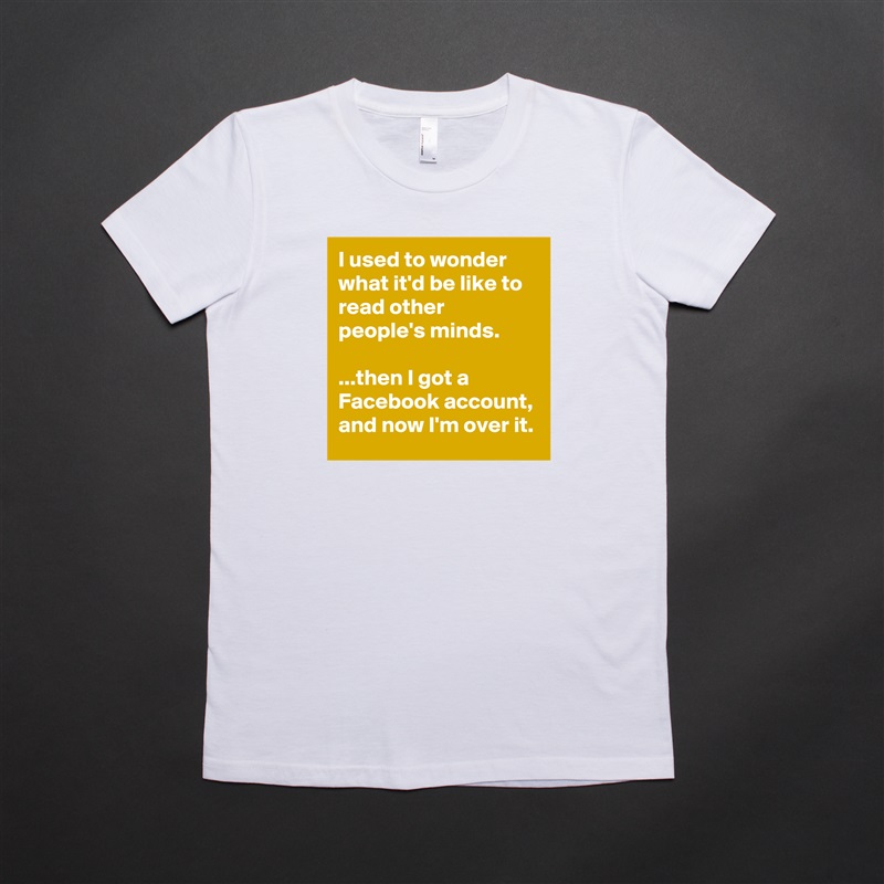 I used to wonder what it'd be like to read other people's minds.

...then I got a Facebook account, and now I'm over it. White American Apparel Short Sleeve Tshirt Custom 