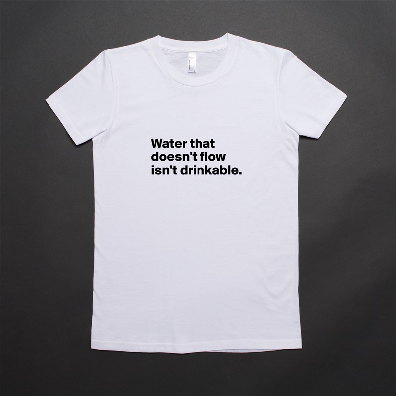 

Water that doesn't flow isn't drinkable.
 White American Apparel Short Sleeve Tshirt Custom 