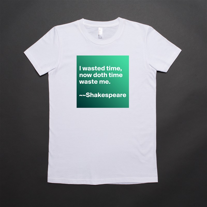 
I wasted time, now doth time waste me. 

~~Shakespeare White American Apparel Short Sleeve Tshirt Custom 