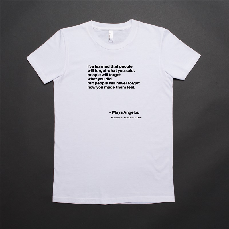 I've learned that people
will forget what you said, people will forget
what you did,
but people will never forget how you made them feel.





                          ~ Maya Angelou White American Apparel Short Sleeve Tshirt Custom 
