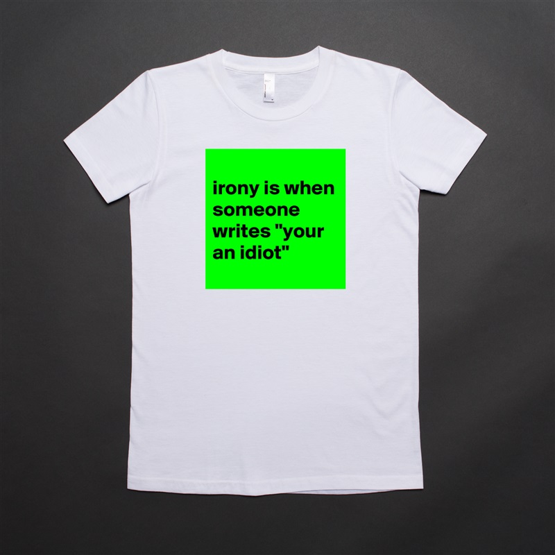 
irony is when someone writes "your an idiot" White American Apparel Short Sleeve Tshirt Custom 