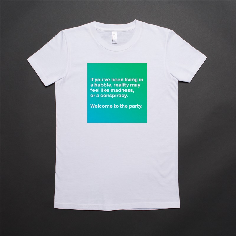 

If you've been living in a bubble, reality may feel like madness,
or a conspiracy.

Welcome to the party.

 White American Apparel Short Sleeve Tshirt Custom 