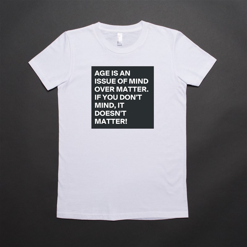 AGE IS AN ISSUE OF MIND OVER MATTER. IF YOU DON'T MIND, IT DOESN'T MATTER!  White American Apparel Short Sleeve Tshirt Custom 
