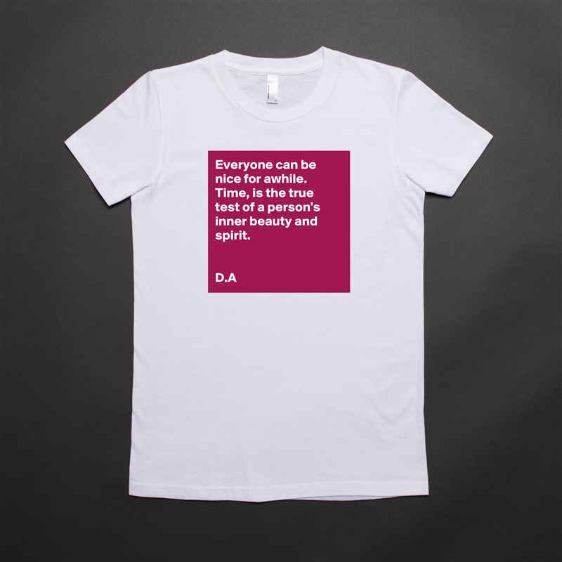 Everyone can be nice for awhile. 
Time, is the true test of a person's inner beauty and spirit. 


D.A White American Apparel Short Sleeve Tshirt Custom 