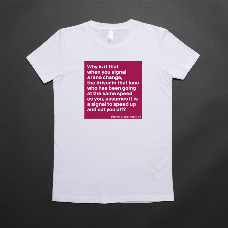 Why is it that
when you signal
a lane change,
the driver in that lane who has been going at the same speed as you, assumes it is a signal to speed up and cut you off? White American Apparel Short Sleeve Tshirt Custom 