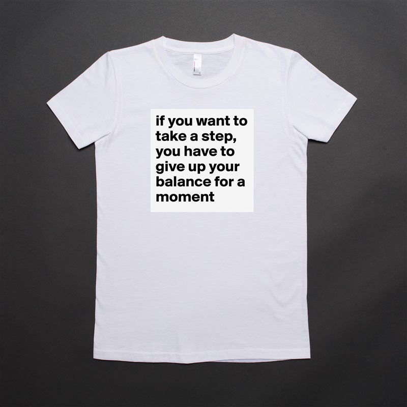 if you want to take a step, you have to give up your balance for a moment White American Apparel Short Sleeve Tshirt Custom 