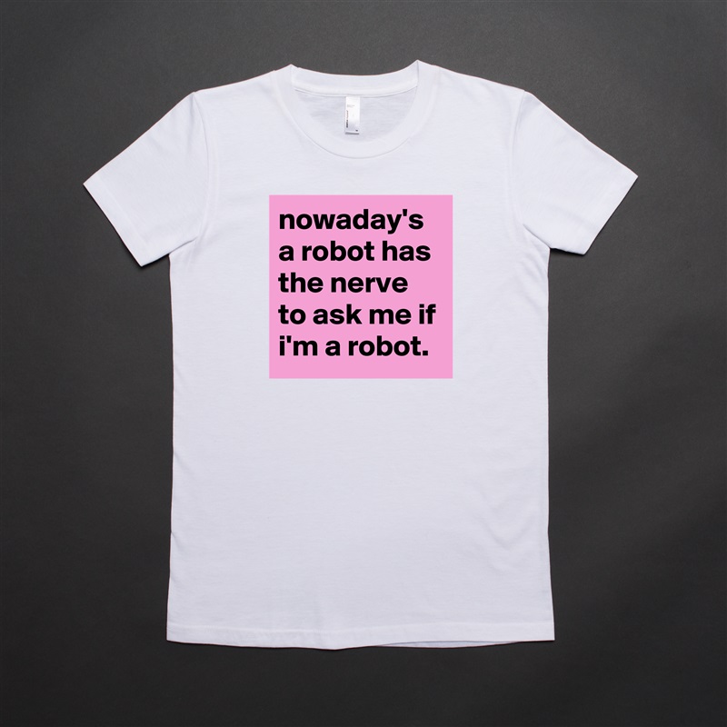 nowaday's a robot has the nerve to ask me if i'm a robot. White American Apparel Short Sleeve Tshirt Custom 
