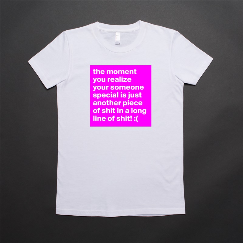 the moment you realize your someone special is just another piece of shit in a long line of shit! :( White American Apparel Short Sleeve Tshirt Custom 