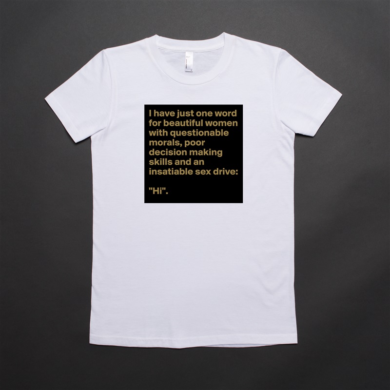 I have just one word for beautiful women with questionable morals, poor decision making skills and an insatiable sex drive:

"Hi". White American Apparel Short Sleeve Tshirt Custom 