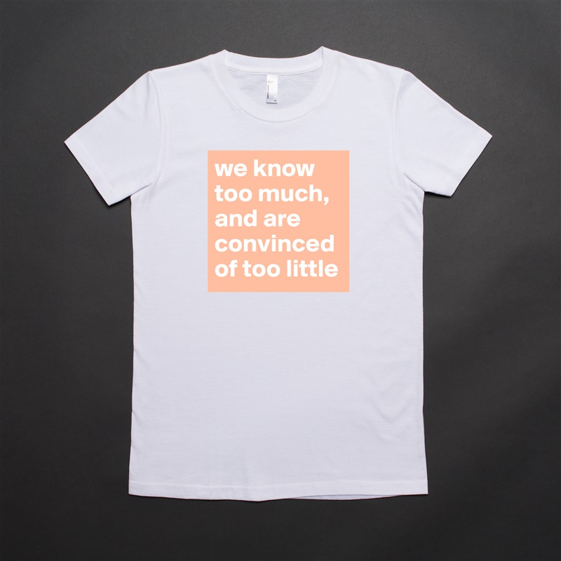we know too much, and are convinced of too little White American Apparel Short Sleeve Tshirt Custom 
