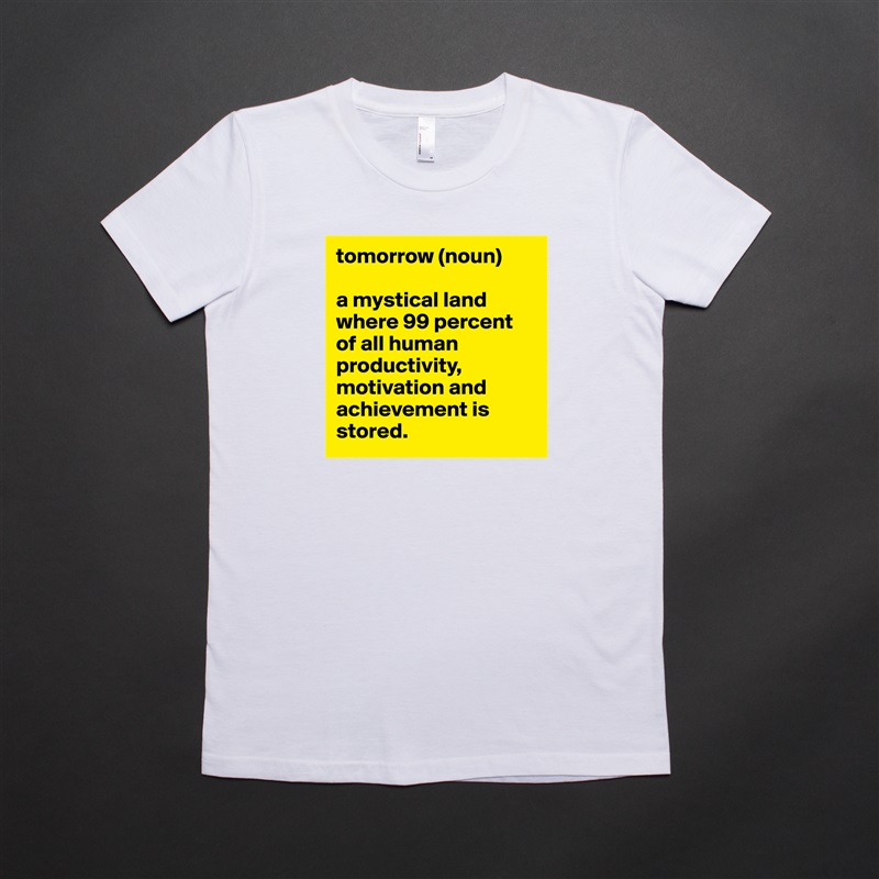 tomorrow (noun)

a mystical land where 99 percent of all human productivity, motivation and achievement is stored. White American Apparel Short Sleeve Tshirt Custom 
