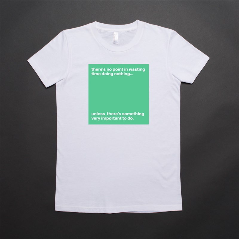 there's no point in wasting time doing nothing...








unless  there's something very important to do. White American Apparel Short Sleeve Tshirt Custom 