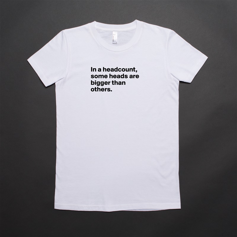 In a headcount, some heads are bigger than others.



 White American Apparel Short Sleeve Tshirt Custom 