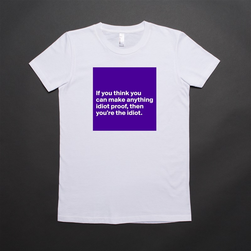 


If you think you can make anything idiot proof, then you're the idiot.
 White American Apparel Short Sleeve Tshirt Custom 