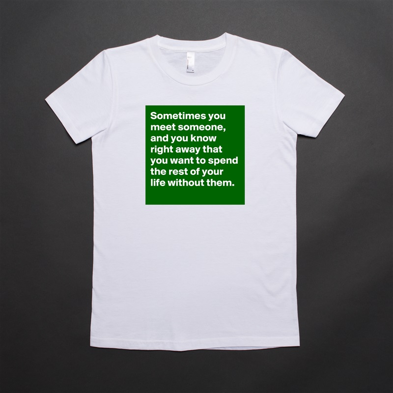 Sometimes you meet someone, and you know right away that you want to spend the rest of your life without them. White American Apparel Short Sleeve Tshirt Custom 