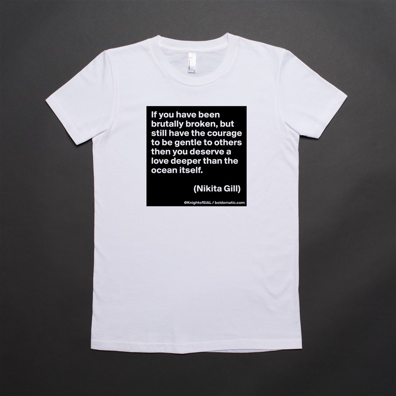 If you have been brutally broken, but still have the courage to be gentle to others then you deserve a love deeper than the ocean itself.

                       (Nikita Gill) White American Apparel Short Sleeve Tshirt Custom 