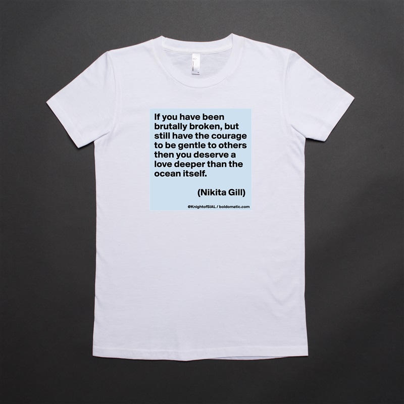 If you have been brutally broken, but still have the courage to be gentle to others then you deserve a love deeper than the ocean itself.

                       (Nikita Gill) White American Apparel Short Sleeve Tshirt Custom 