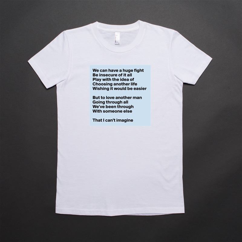 We can have a huge fight
Be insecure of it all
Play with the idea of
Choosing another life
Wishing it would be easier

But to love another man
Going through all
We've been through
With someone else

That I can't imagine White American Apparel Short Sleeve Tshirt Custom 