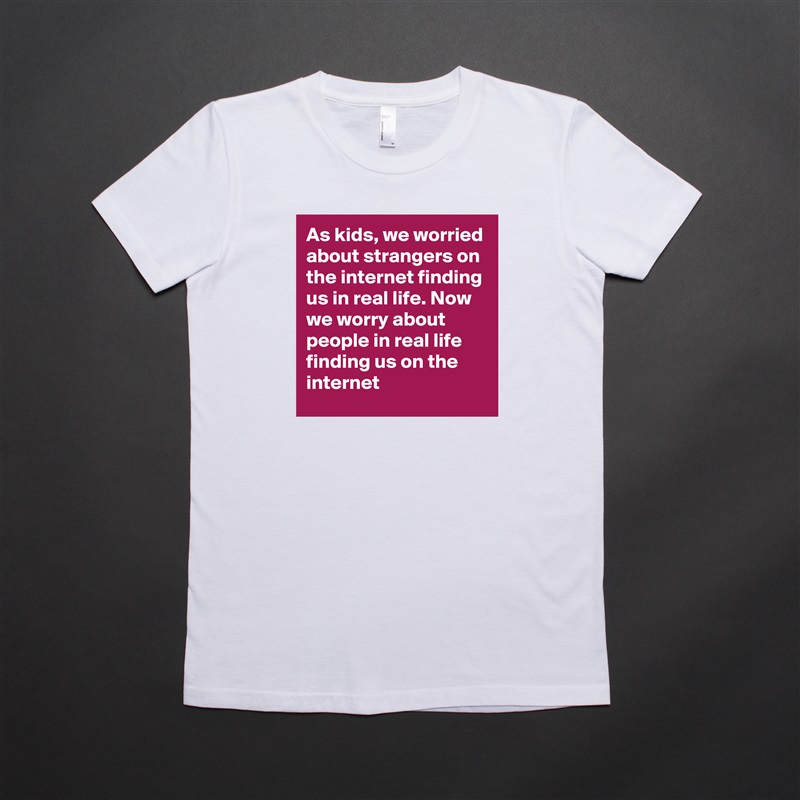 As kids, we worried about strangers on the internet finding us in real life. Now we worry about people in real life finding us on the internet White American Apparel Short Sleeve Tshirt Custom 