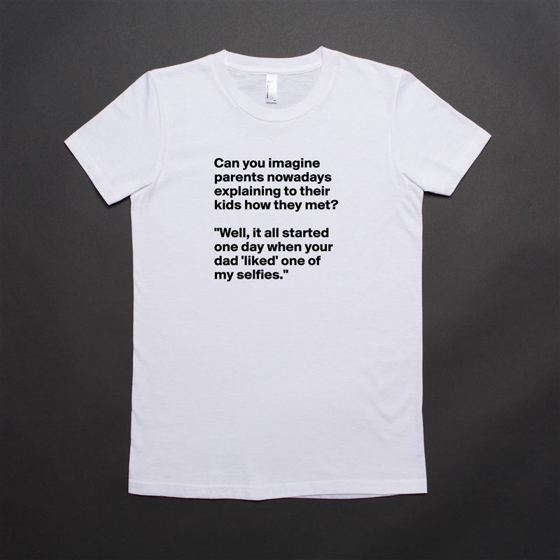 Can you imagine parents nowadays explaining to their kids how they met? 

"Well, it all started one day when your dad 'liked' one of my selfies." White American Apparel Short Sleeve Tshirt Custom 