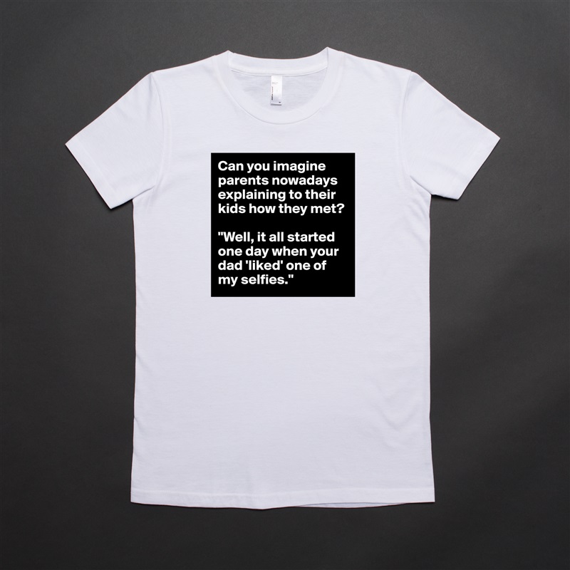 Can you imagine parents nowadays explaining to their kids how they met? 

"Well, it all started one day when your dad 'liked' one of my selfies." White American Apparel Short Sleeve Tshirt Custom 