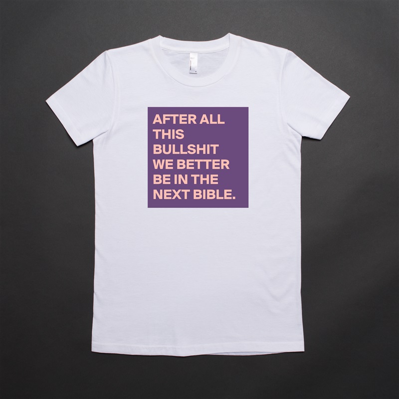 AFTER ALL THIS BULLSHIT WE BETTER BE IN THE NEXT BIBLE. White American Apparel Short Sleeve Tshirt Custom 