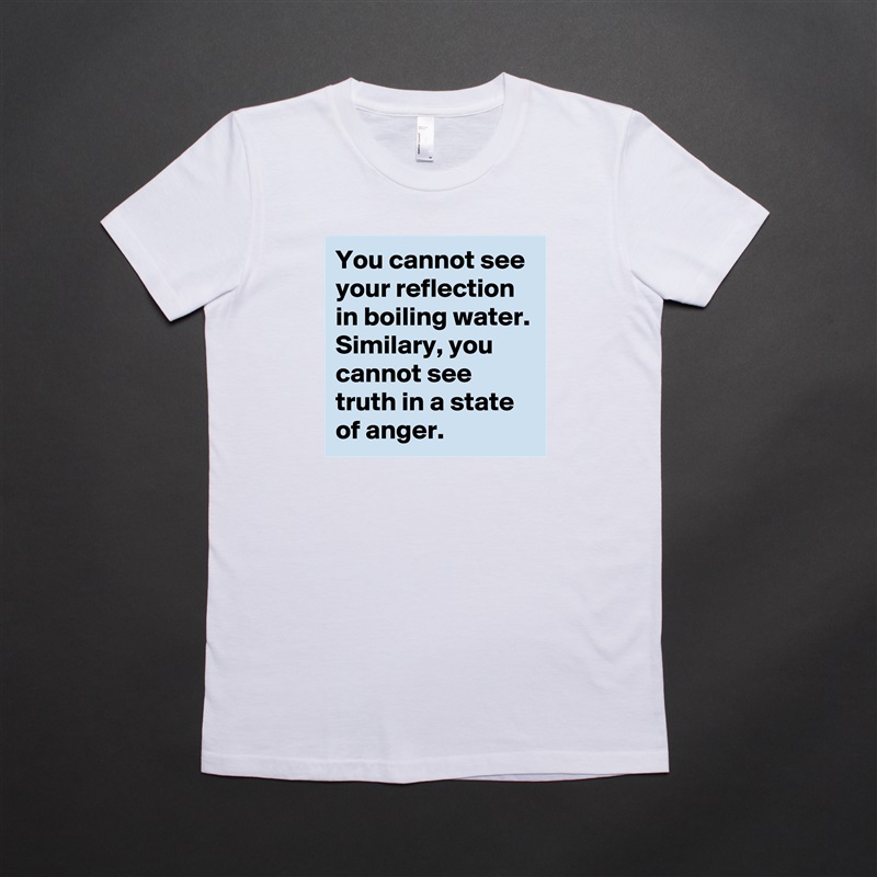You cannot see your reflection in boiling water. Similary, you cannot see truth in a state of anger.   White American Apparel Short Sleeve Tshirt Custom 