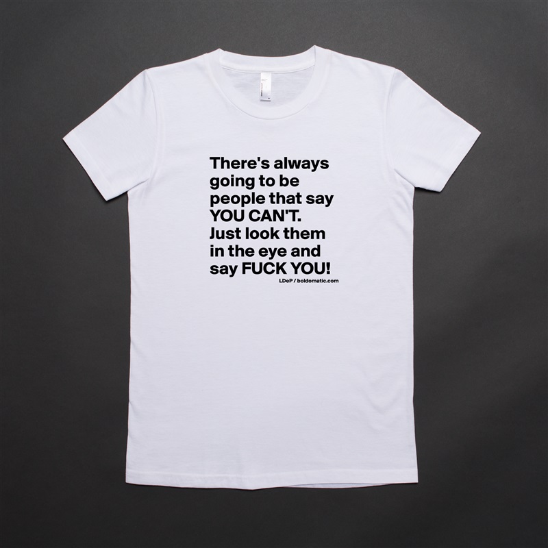 There's always going to be people that say YOU CAN'T. 
Just look them in the eye and say FUCK YOU! White American Apparel Short Sleeve Tshirt Custom 
