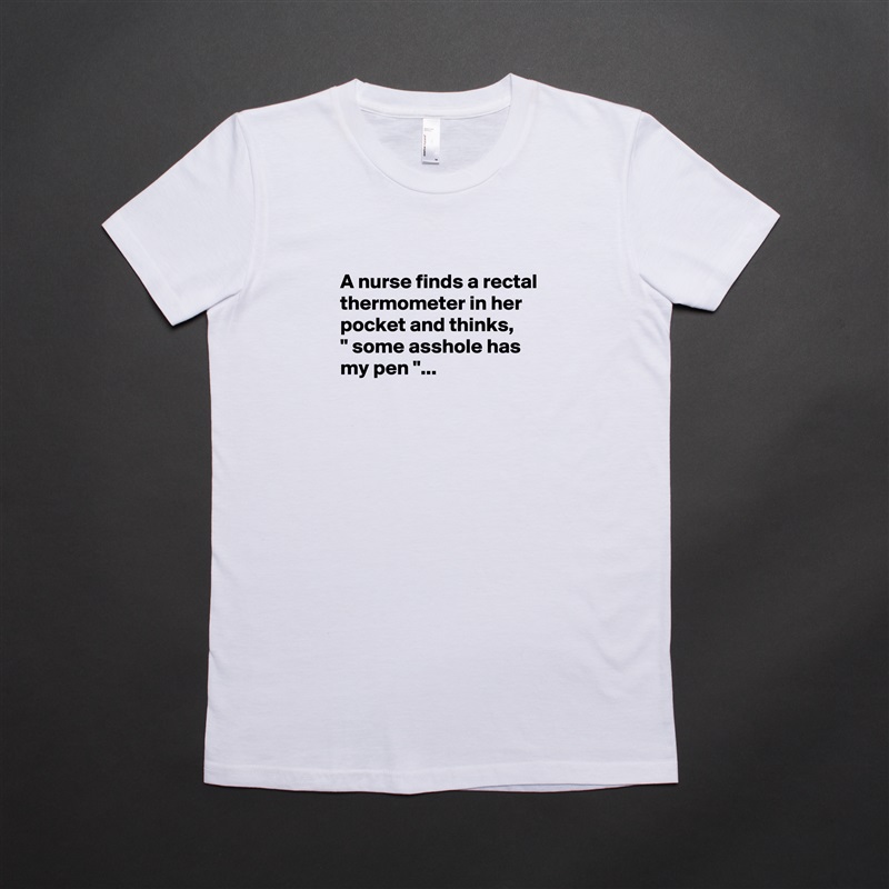 
A nurse finds a rectal thermometer in her pocket and thinks,
" some asshole has my pen "...


 White American Apparel Short Sleeve Tshirt Custom 