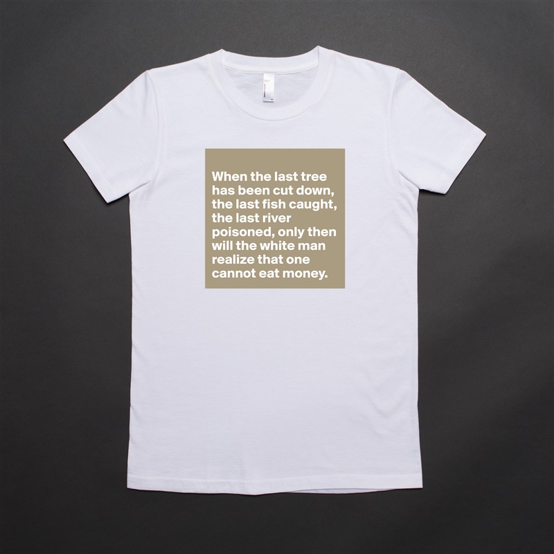 
When the last tree has been cut down, the last fish caught, the last river poisoned, only then will the white man realize that one cannot eat money. White American Apparel Short Sleeve Tshirt Custom 