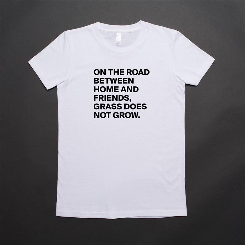 ON THE ROAD BETWEEN HOME AND FRIENDS,
GRASS DOES NOT GROW. White American Apparel Short Sleeve Tshirt Custom 