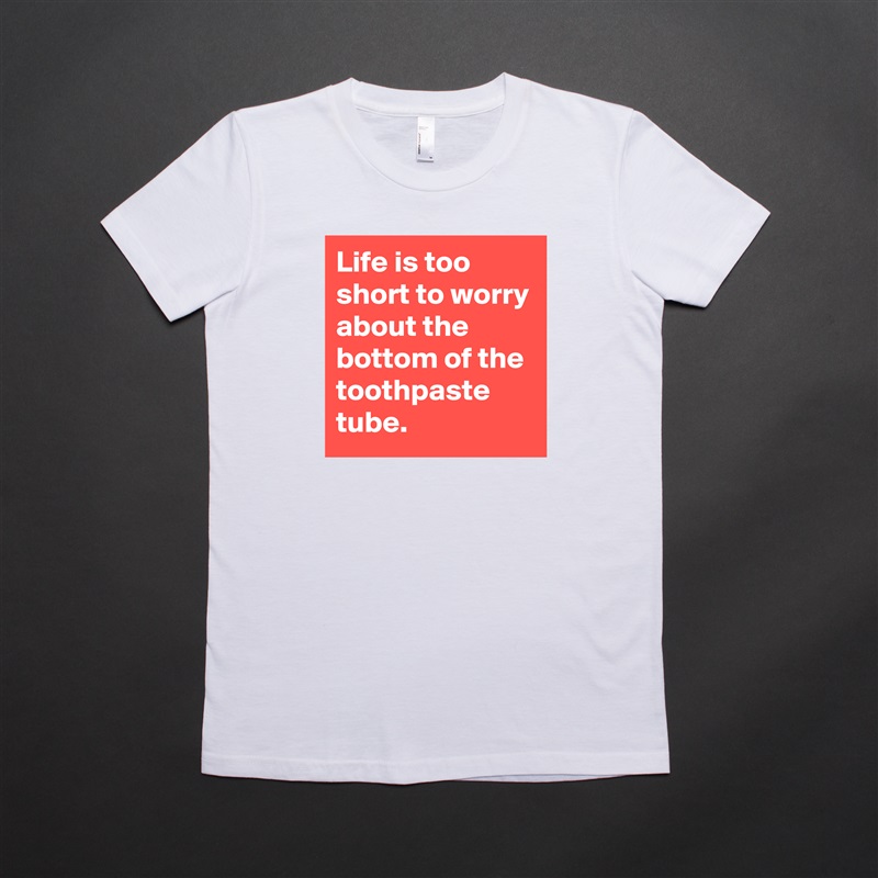 Life is too short to worry about the bottom of the toothpaste tube.  White American Apparel Short Sleeve Tshirt Custom 