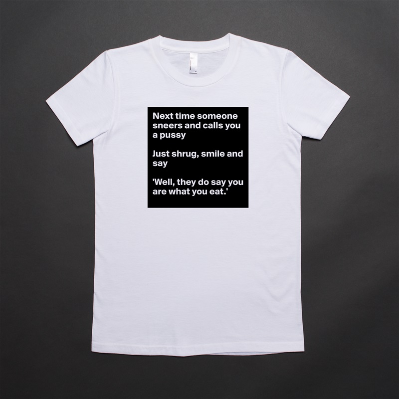 Next time someone sneers and calls you a pussy

Just shrug, smile and say

'Well, they do say you are what you eat.' White American Apparel Short Sleeve Tshirt Custom 