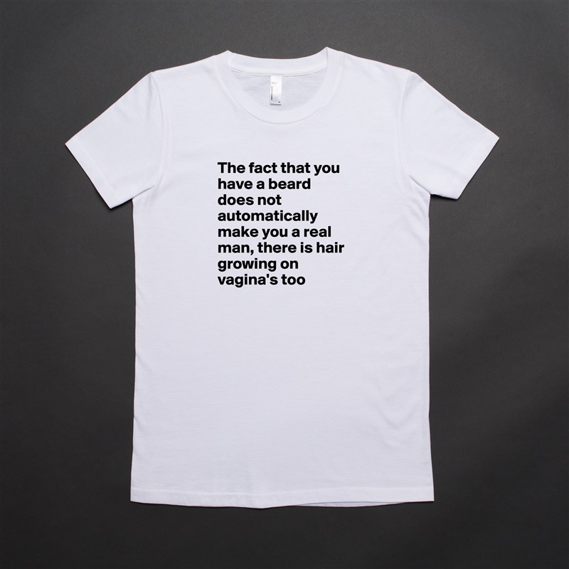 The fact that you have a beard does not automatically make you a real man, there is hair growing on vagina's too White American Apparel Short Sleeve Tshirt Custom 
