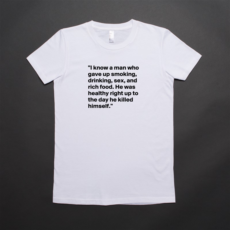 "I know a man who gave up smoking, drinking, sex, and rich food. He was healthy right up to the day he killed himself."
 White American Apparel Short Sleeve Tshirt Custom 