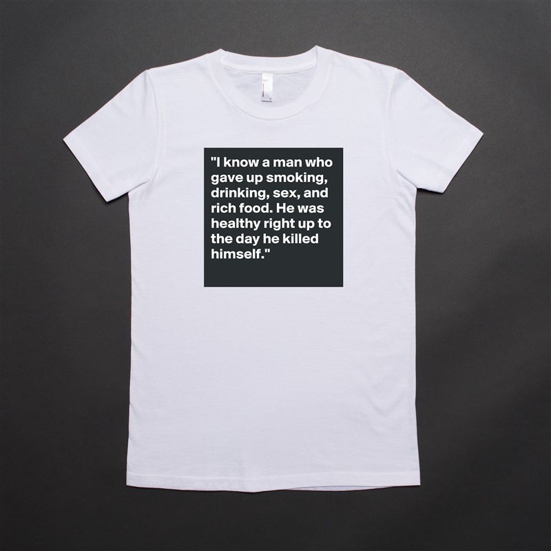 "I know a man who gave up smoking, drinking, sex, and rich food. He was healthy right up to the day he killed himself."
 White American Apparel Short Sleeve Tshirt Custom 
