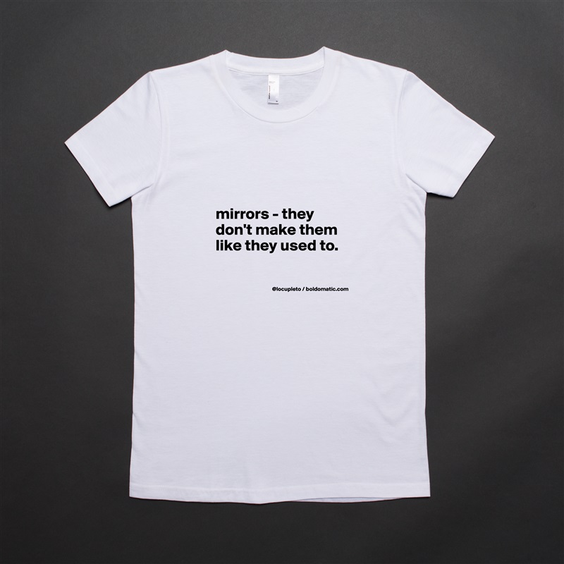 


mirrors - they don't make them like they used to. 

 White American Apparel Short Sleeve Tshirt Custom 