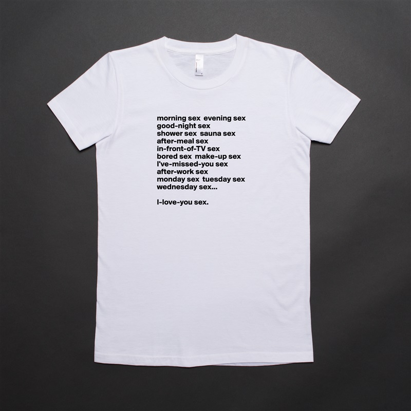 morning sex  evening sex  good-night sex 
shower sex  sauna sex  after-meal sex  
in-front-of-TV sex  
bored sex  make-up sex I've-missed-you sex  
after-work sex  
monday sex  tuesday sex  wednesday sex...

I-love-you sex. White American Apparel Short Sleeve Tshirt Custom 