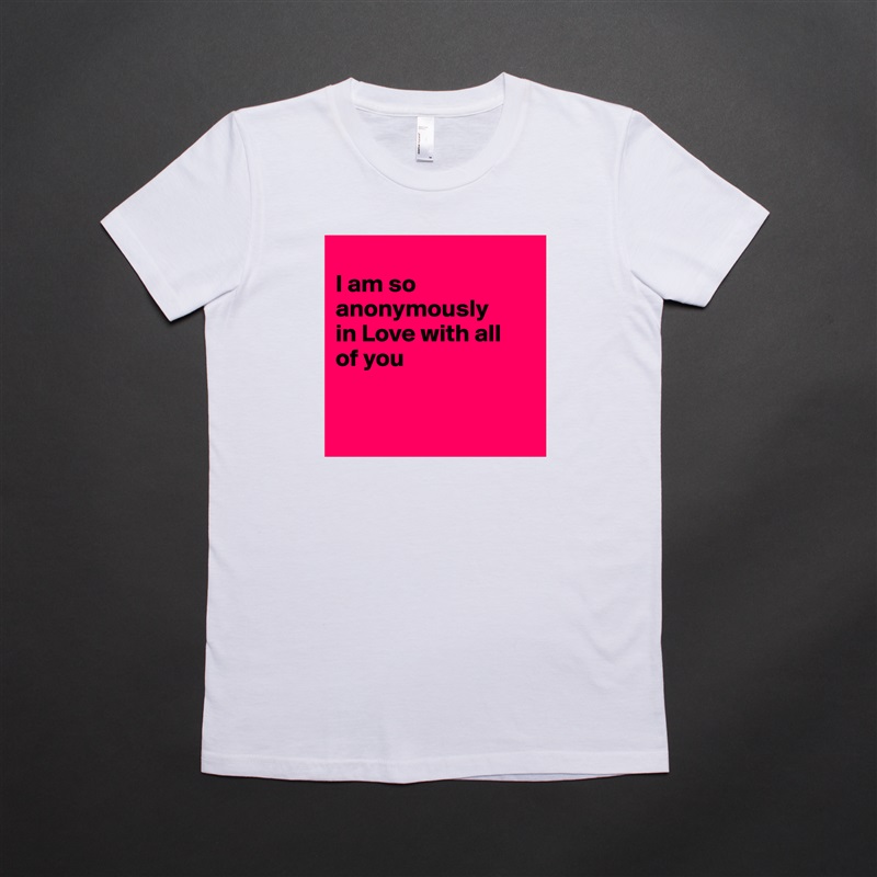 
I am so anonymously
in Love with all
of you


 White American Apparel Short Sleeve Tshirt Custom 