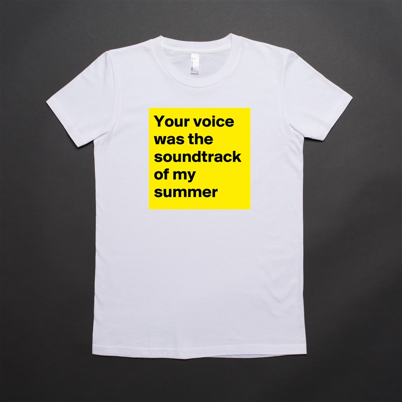 Your voice was the soundtrack of my summer White American Apparel Short Sleeve Tshirt Custom 