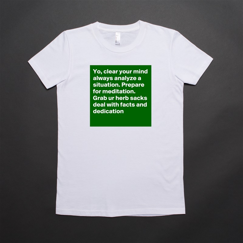 Yo, clear your mind always analyze a situation. Prepare for meditation.
Grab ur herb sacks deal with facts and dedication White American Apparel Short Sleeve Tshirt Custom 