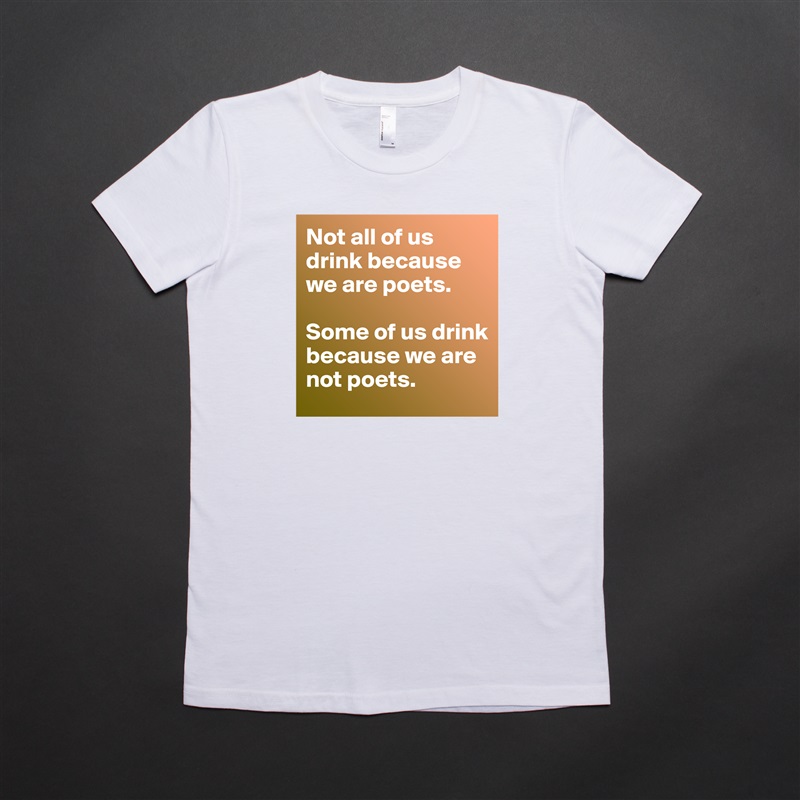 Not all of us drink because we are poets. 

Some of us drink because we are not poets. White American Apparel Short Sleeve Tshirt Custom 